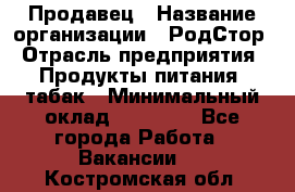 Продавец › Название организации ­ РодСтор › Отрасль предприятия ­ Продукты питания, табак › Минимальный оклад ­ 23 000 - Все города Работа » Вакансии   . Костромская обл.